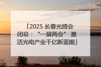 2025 长春光博会闭幕：“一展两会” 激活光电产业千亿新蓝图